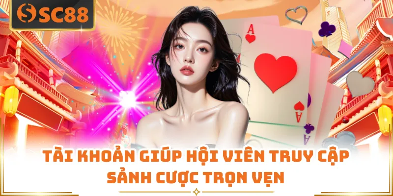 Tài khoản giúp hội viên truy cập sảnh cược trọn vẹn